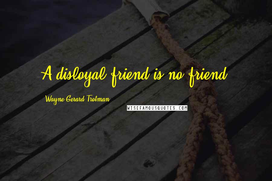 Wayne Gerard Trotman Quotes: A disloyal friend is no friend.