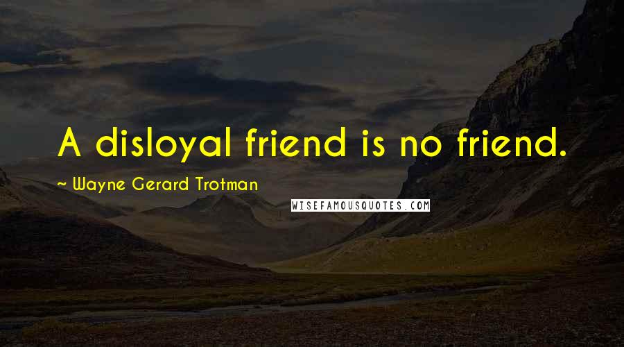 Wayne Gerard Trotman Quotes: A disloyal friend is no friend.