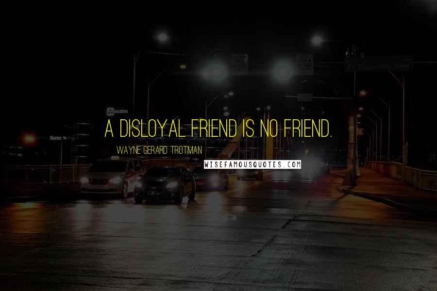 Wayne Gerard Trotman Quotes: A disloyal friend is no friend.