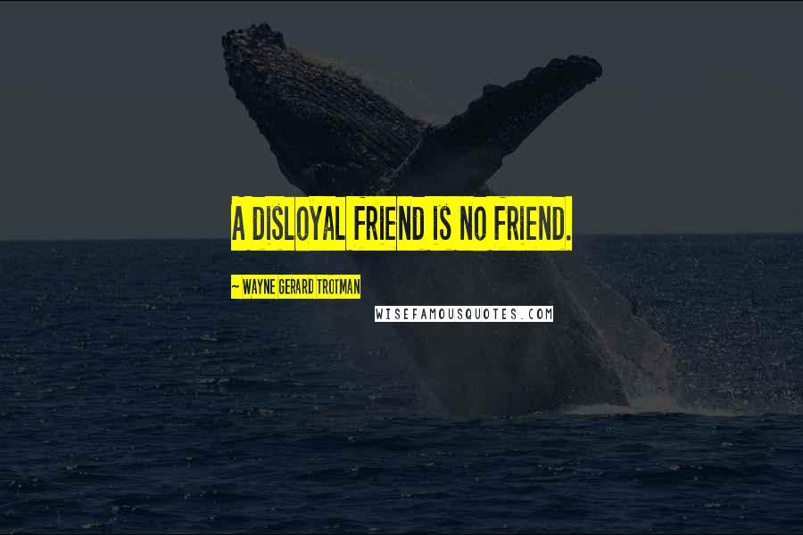 Wayne Gerard Trotman Quotes: A disloyal friend is no friend.