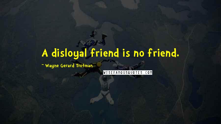 Wayne Gerard Trotman Quotes: A disloyal friend is no friend.