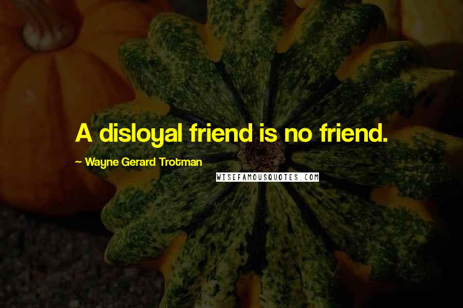 Wayne Gerard Trotman Quotes: A disloyal friend is no friend.