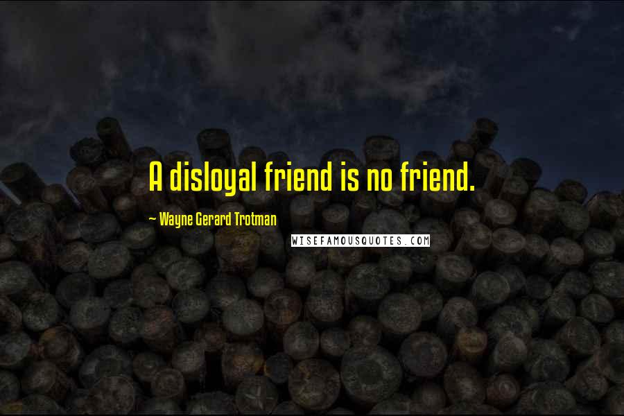 Wayne Gerard Trotman Quotes: A disloyal friend is no friend.