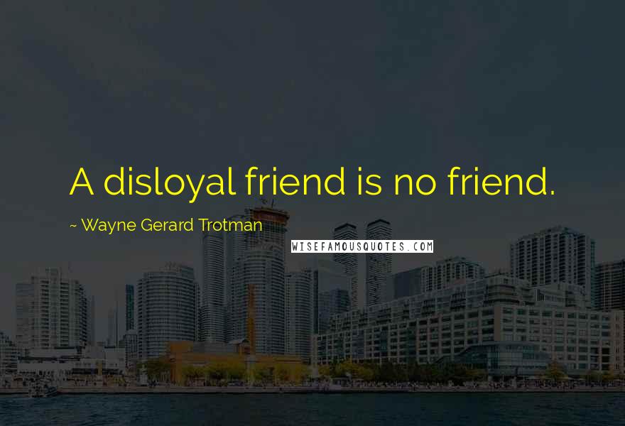 Wayne Gerard Trotman Quotes: A disloyal friend is no friend.