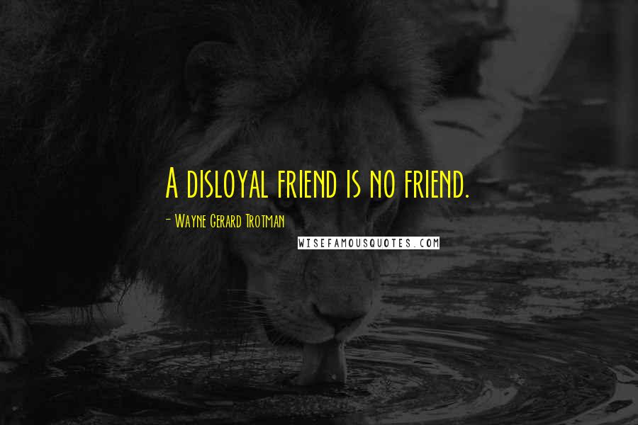 Wayne Gerard Trotman Quotes: A disloyal friend is no friend.