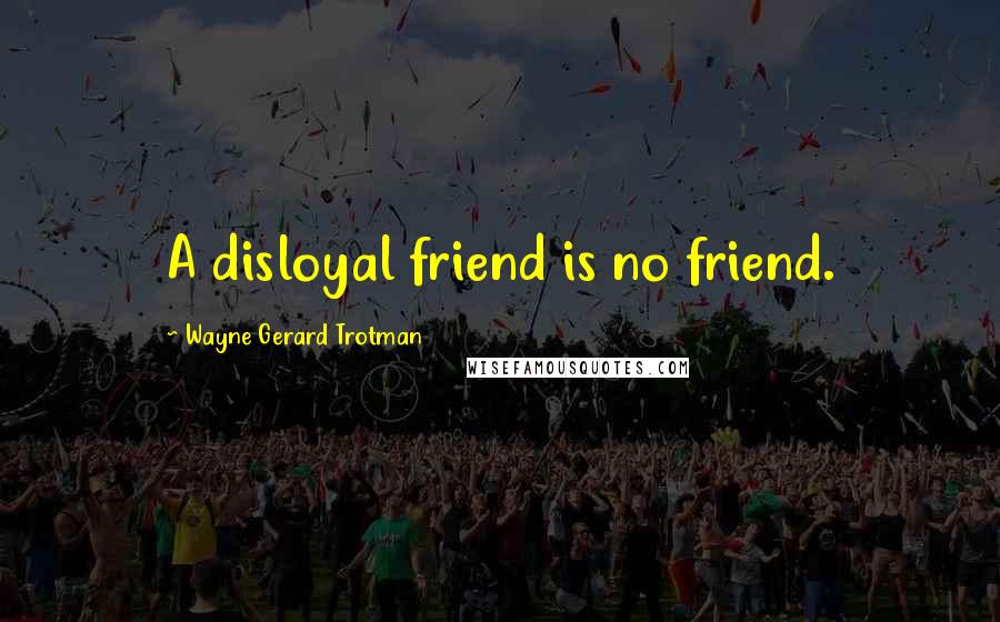Wayne Gerard Trotman Quotes: A disloyal friend is no friend.