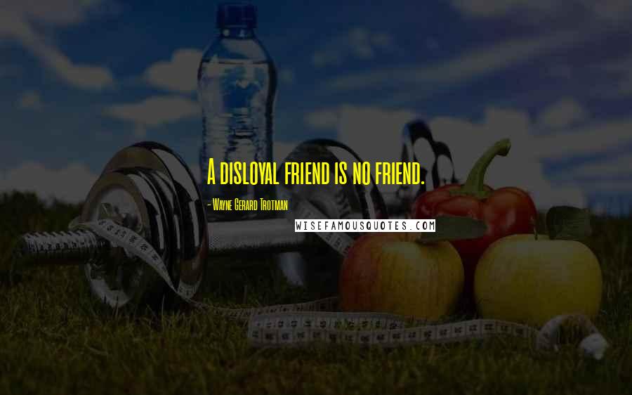 Wayne Gerard Trotman Quotes: A disloyal friend is no friend.