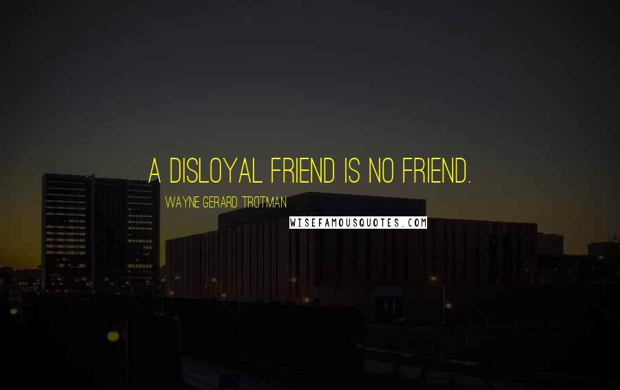 Wayne Gerard Trotman Quotes: A disloyal friend is no friend.