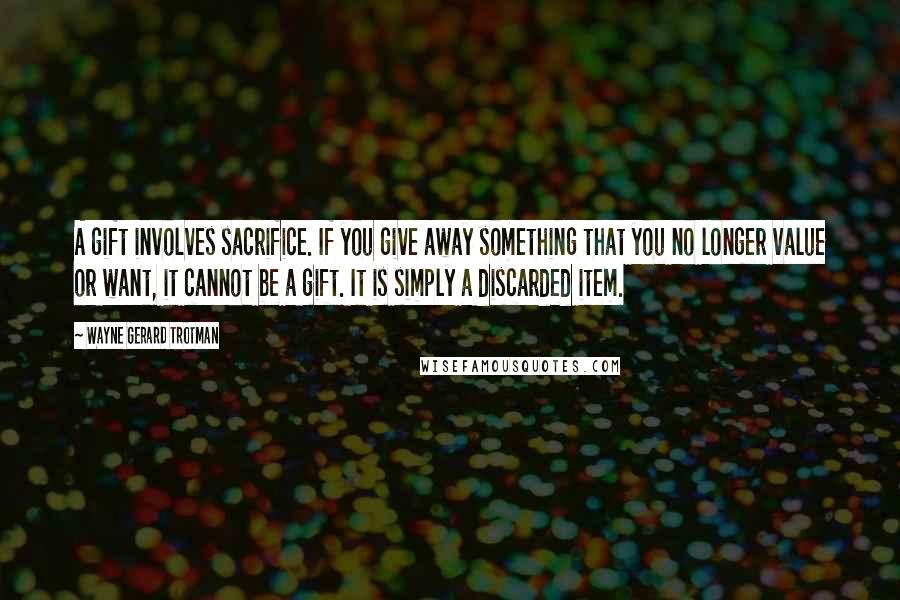 Wayne Gerard Trotman Quotes: A gift involves sacrifice. If you give away something that you no longer value or want, it cannot be a gift. It is simply a discarded item.