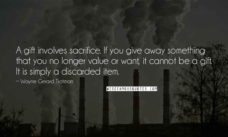 Wayne Gerard Trotman Quotes: A gift involves sacrifice. If you give away something that you no longer value or want, it cannot be a gift. It is simply a discarded item.