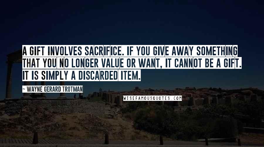 Wayne Gerard Trotman Quotes: A gift involves sacrifice. If you give away something that you no longer value or want, it cannot be a gift. It is simply a discarded item.