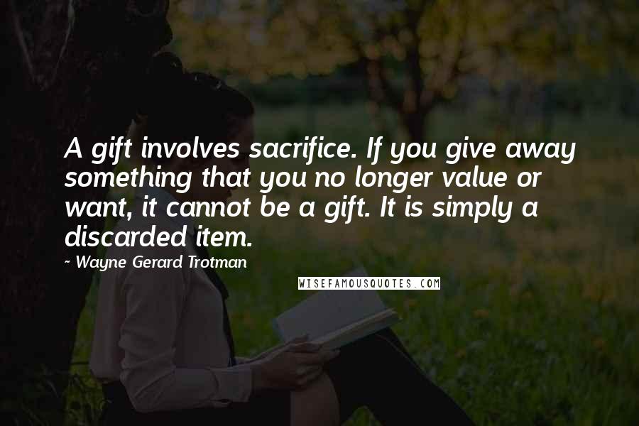 Wayne Gerard Trotman Quotes: A gift involves sacrifice. If you give away something that you no longer value or want, it cannot be a gift. It is simply a discarded item.