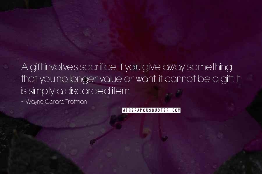 Wayne Gerard Trotman Quotes: A gift involves sacrifice. If you give away something that you no longer value or want, it cannot be a gift. It is simply a discarded item.