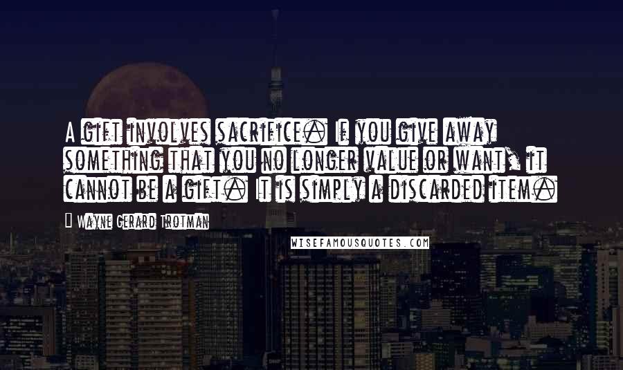 Wayne Gerard Trotman Quotes: A gift involves sacrifice. If you give away something that you no longer value or want, it cannot be a gift. It is simply a discarded item.