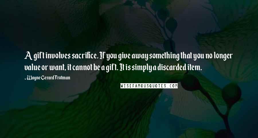 Wayne Gerard Trotman Quotes: A gift involves sacrifice. If you give away something that you no longer value or want, it cannot be a gift. It is simply a discarded item.