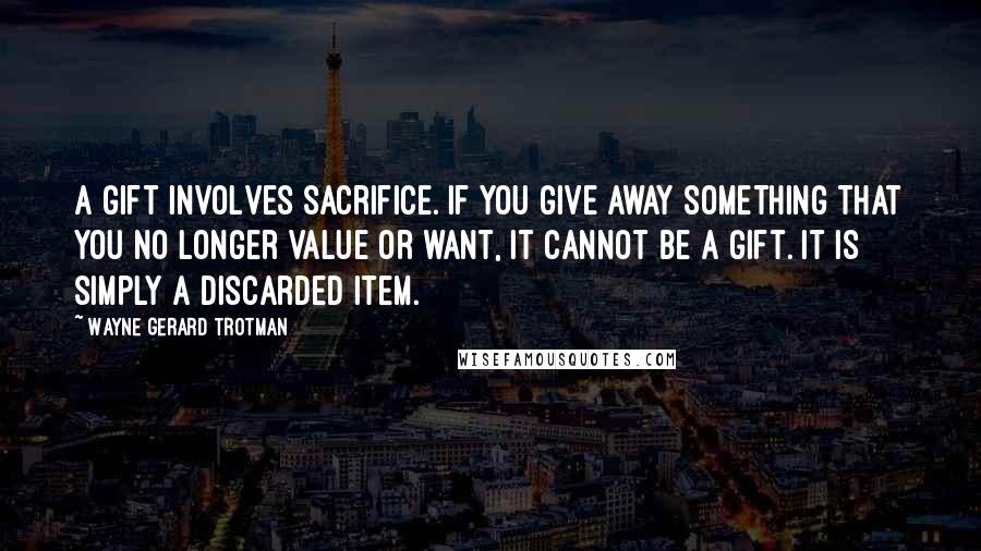 Wayne Gerard Trotman Quotes: A gift involves sacrifice. If you give away something that you no longer value or want, it cannot be a gift. It is simply a discarded item.