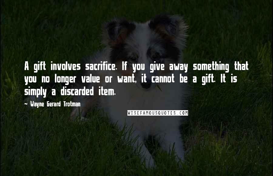 Wayne Gerard Trotman Quotes: A gift involves sacrifice. If you give away something that you no longer value or want, it cannot be a gift. It is simply a discarded item.