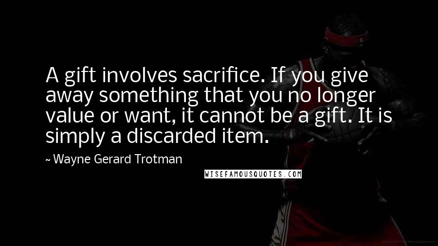 Wayne Gerard Trotman Quotes: A gift involves sacrifice. If you give away something that you no longer value or want, it cannot be a gift. It is simply a discarded item.