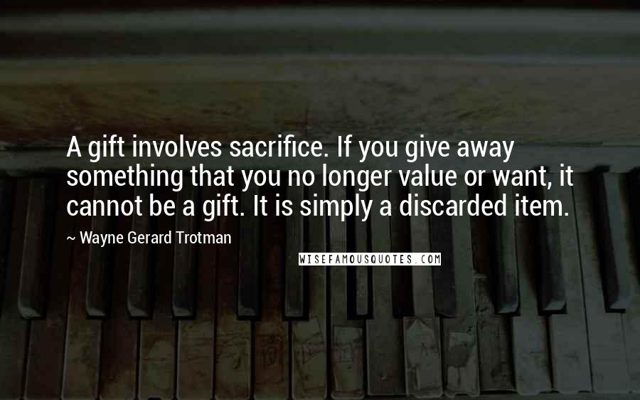 Wayne Gerard Trotman Quotes: A gift involves sacrifice. If you give away something that you no longer value or want, it cannot be a gift. It is simply a discarded item.