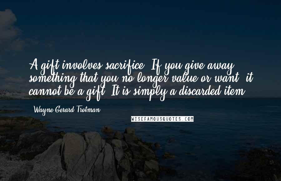 Wayne Gerard Trotman Quotes: A gift involves sacrifice. If you give away something that you no longer value or want, it cannot be a gift. It is simply a discarded item.