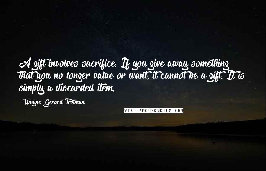 Wayne Gerard Trotman Quotes: A gift involves sacrifice. If you give away something that you no longer value or want, it cannot be a gift. It is simply a discarded item.