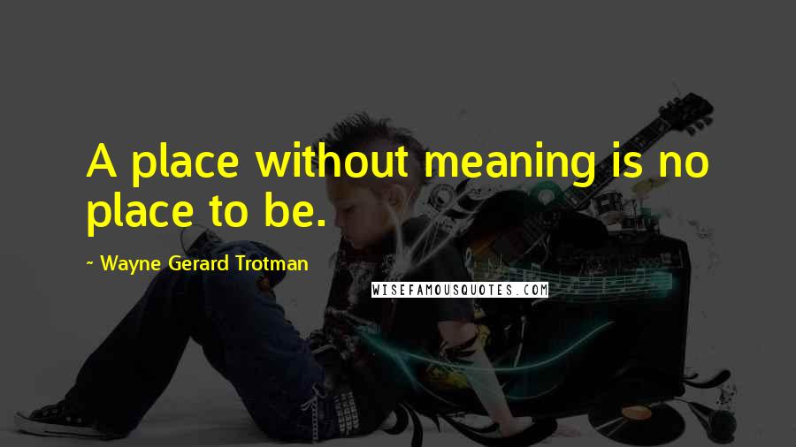 Wayne Gerard Trotman Quotes: A place without meaning is no place to be.