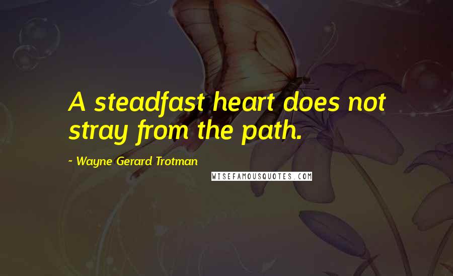 Wayne Gerard Trotman Quotes: A steadfast heart does not stray from the path.