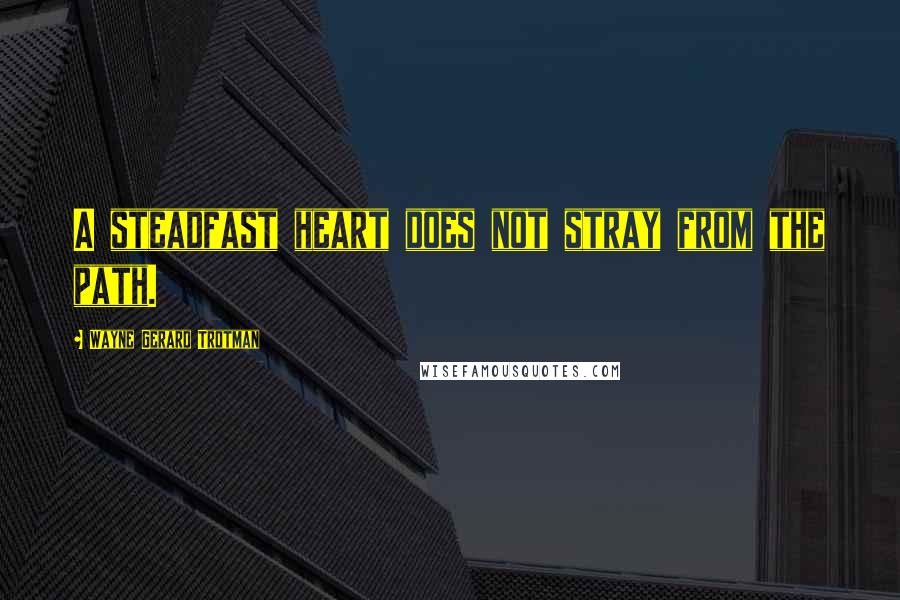 Wayne Gerard Trotman Quotes: A steadfast heart does not stray from the path.