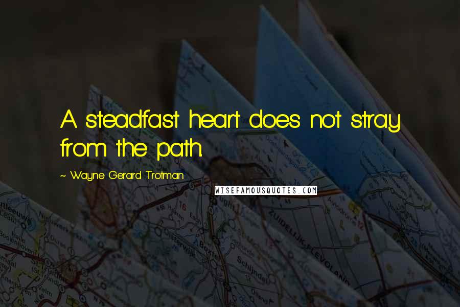 Wayne Gerard Trotman Quotes: A steadfast heart does not stray from the path.