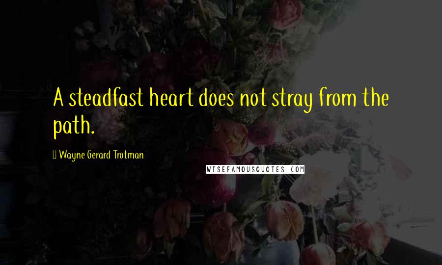 Wayne Gerard Trotman Quotes: A steadfast heart does not stray from the path.