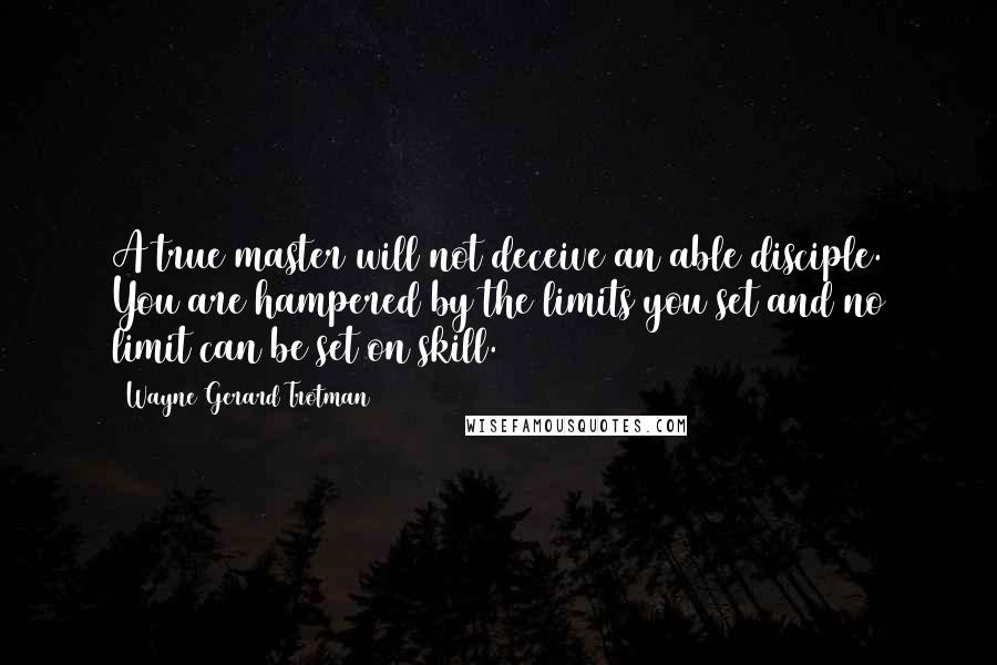 Wayne Gerard Trotman Quotes: A true master will not deceive an able disciple. You are hampered by the limits you set and no limit can be set on skill.