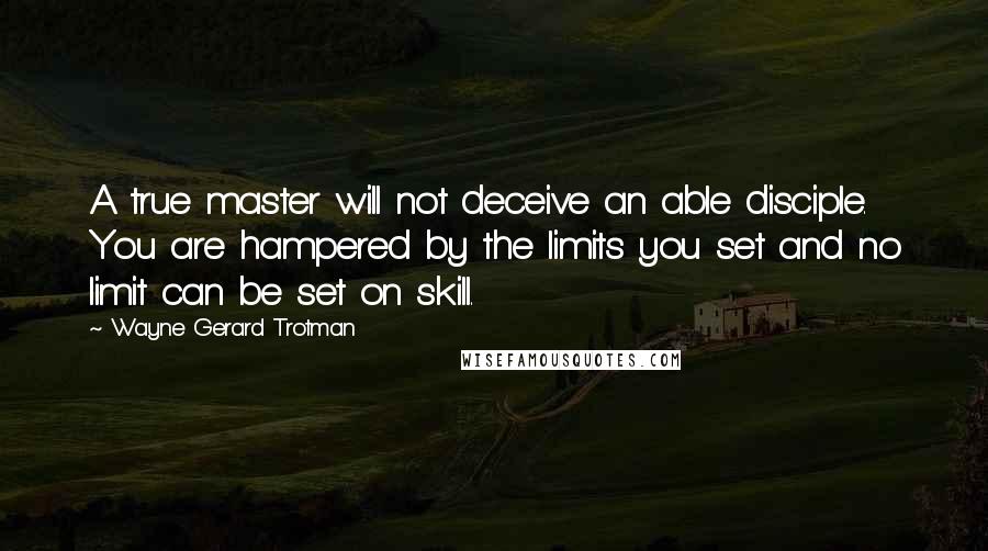 Wayne Gerard Trotman Quotes: A true master will not deceive an able disciple. You are hampered by the limits you set and no limit can be set on skill.