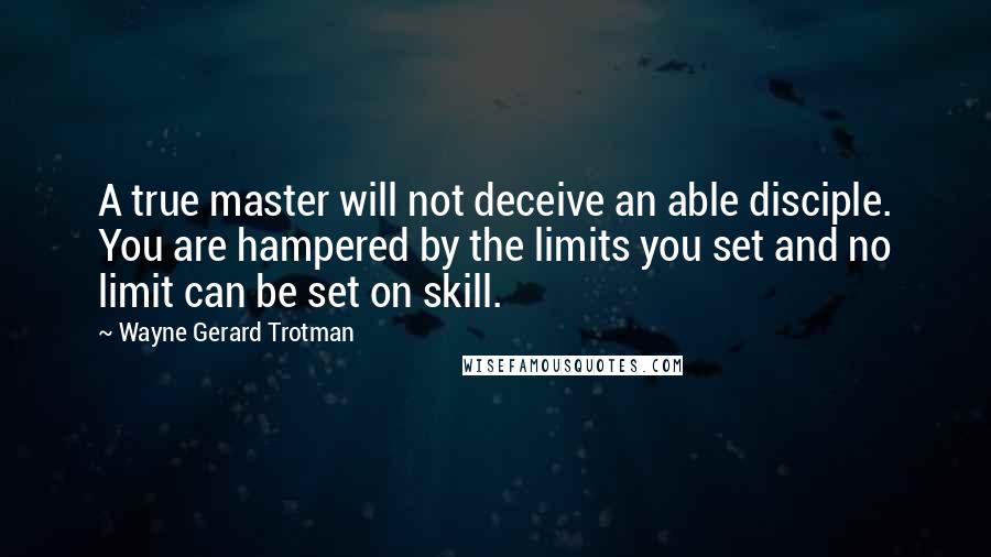 Wayne Gerard Trotman Quotes: A true master will not deceive an able disciple. You are hampered by the limits you set and no limit can be set on skill.