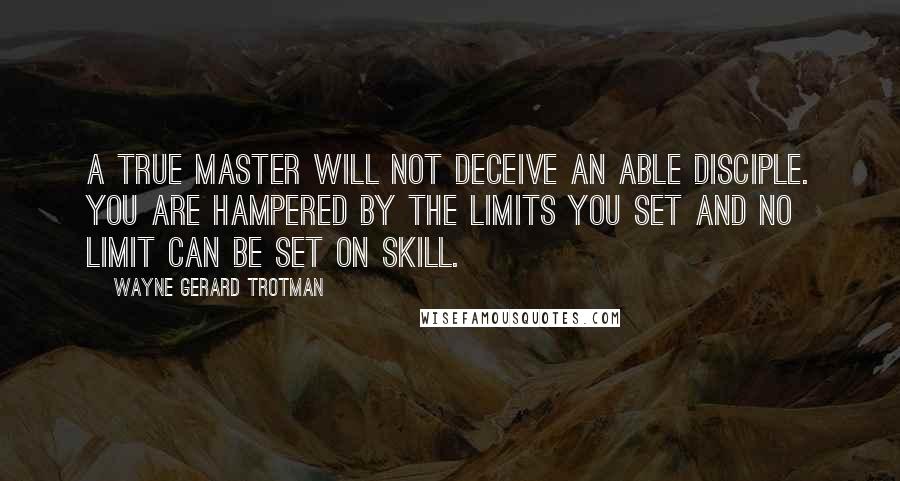 Wayne Gerard Trotman Quotes: A true master will not deceive an able disciple. You are hampered by the limits you set and no limit can be set on skill.