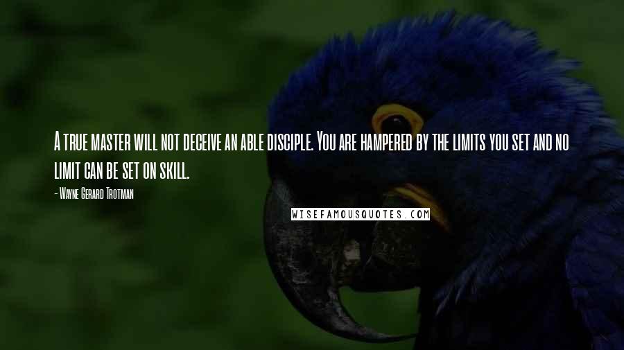 Wayne Gerard Trotman Quotes: A true master will not deceive an able disciple. You are hampered by the limits you set and no limit can be set on skill.