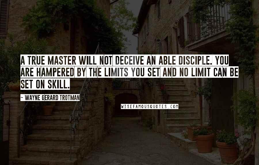 Wayne Gerard Trotman Quotes: A true master will not deceive an able disciple. You are hampered by the limits you set and no limit can be set on skill.