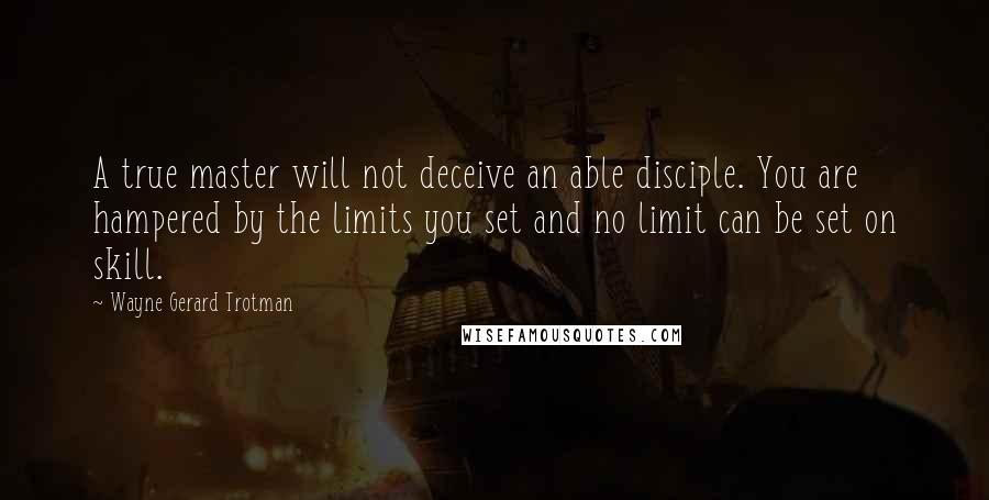 Wayne Gerard Trotman Quotes: A true master will not deceive an able disciple. You are hampered by the limits you set and no limit can be set on skill.