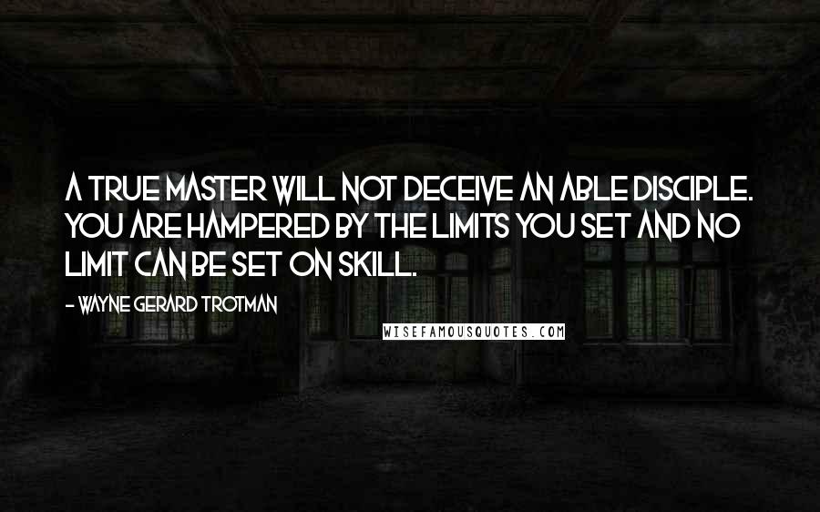 Wayne Gerard Trotman Quotes: A true master will not deceive an able disciple. You are hampered by the limits you set and no limit can be set on skill.