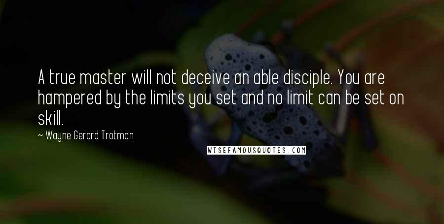 Wayne Gerard Trotman Quotes: A true master will not deceive an able disciple. You are hampered by the limits you set and no limit can be set on skill.