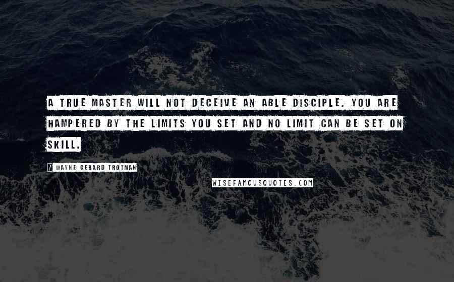 Wayne Gerard Trotman Quotes: A true master will not deceive an able disciple. You are hampered by the limits you set and no limit can be set on skill.