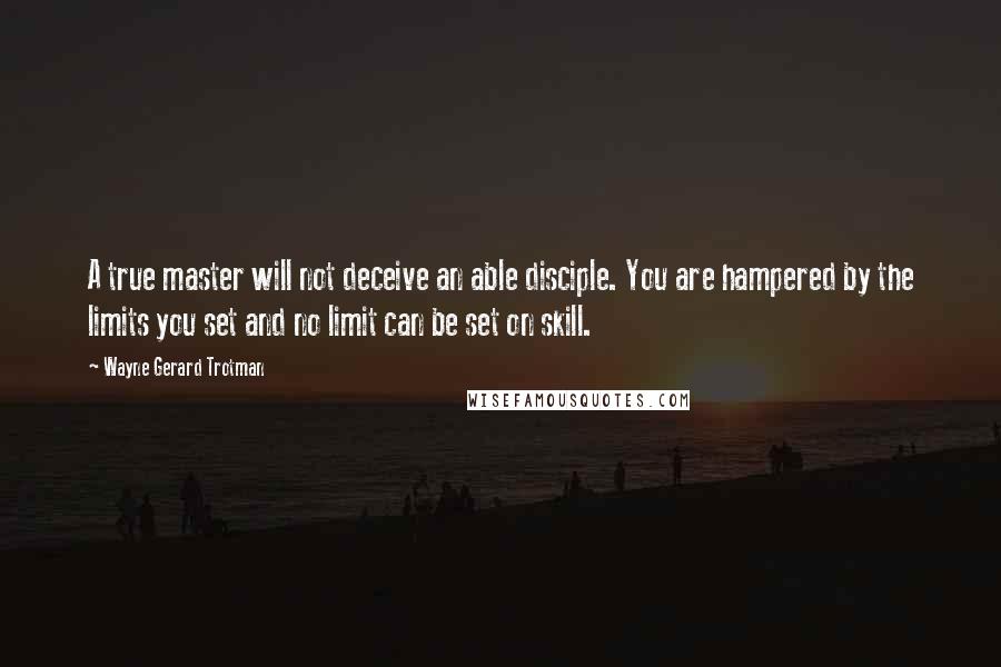 Wayne Gerard Trotman Quotes: A true master will not deceive an able disciple. You are hampered by the limits you set and no limit can be set on skill.