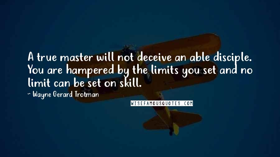 Wayne Gerard Trotman Quotes: A true master will not deceive an able disciple. You are hampered by the limits you set and no limit can be set on skill.