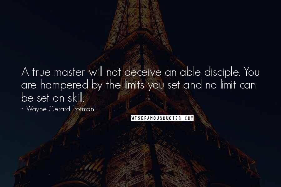 Wayne Gerard Trotman Quotes: A true master will not deceive an able disciple. You are hampered by the limits you set and no limit can be set on skill.