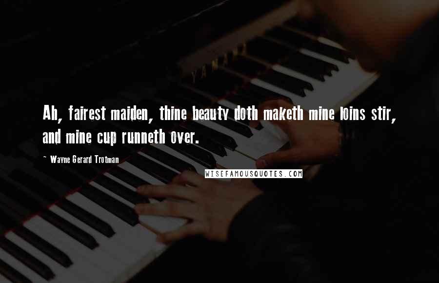 Wayne Gerard Trotman Quotes: Ah, fairest maiden, thine beauty doth maketh mine loins stir, and mine cup runneth over.