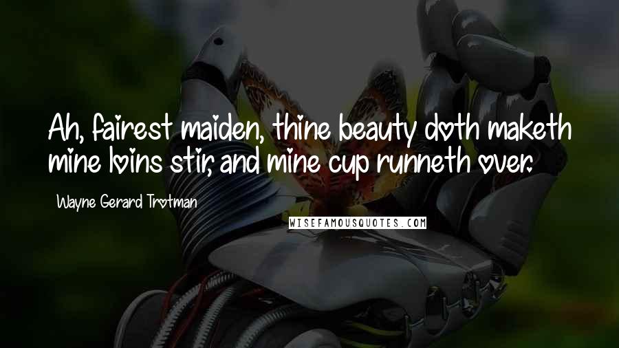 Wayne Gerard Trotman Quotes: Ah, fairest maiden, thine beauty doth maketh mine loins stir, and mine cup runneth over.