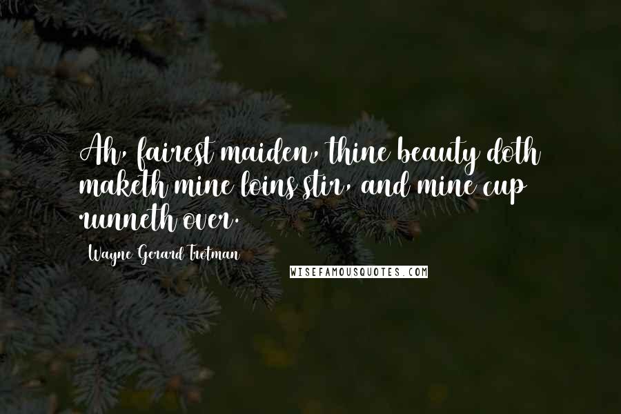 Wayne Gerard Trotman Quotes: Ah, fairest maiden, thine beauty doth maketh mine loins stir, and mine cup runneth over.
