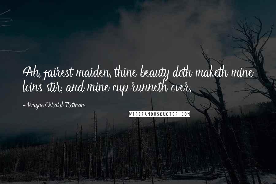 Wayne Gerard Trotman Quotes: Ah, fairest maiden, thine beauty doth maketh mine loins stir, and mine cup runneth over.