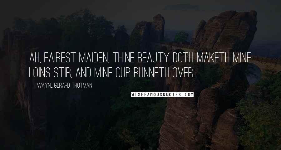 Wayne Gerard Trotman Quotes: Ah, fairest maiden, thine beauty doth maketh mine loins stir, and mine cup runneth over.