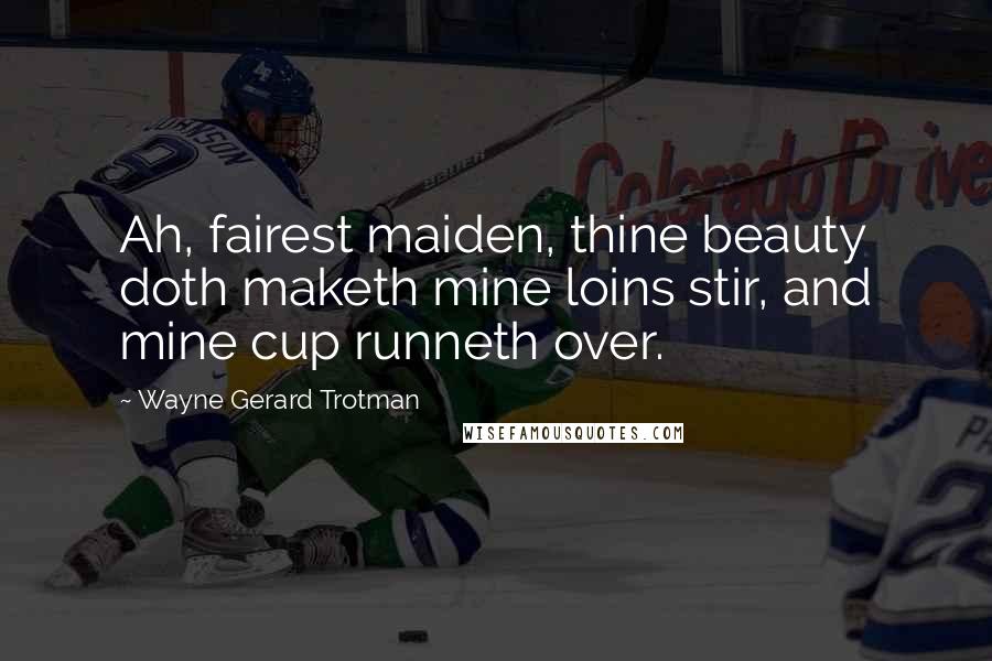 Wayne Gerard Trotman Quotes: Ah, fairest maiden, thine beauty doth maketh mine loins stir, and mine cup runneth over.