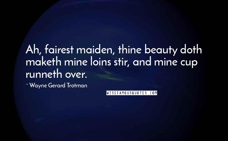 Wayne Gerard Trotman Quotes: Ah, fairest maiden, thine beauty doth maketh mine loins stir, and mine cup runneth over.